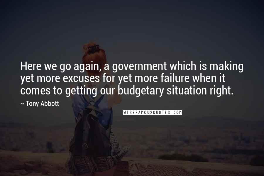 Tony Abbott Quotes: Here we go again, a government which is making yet more excuses for yet more failure when it comes to getting our budgetary situation right.