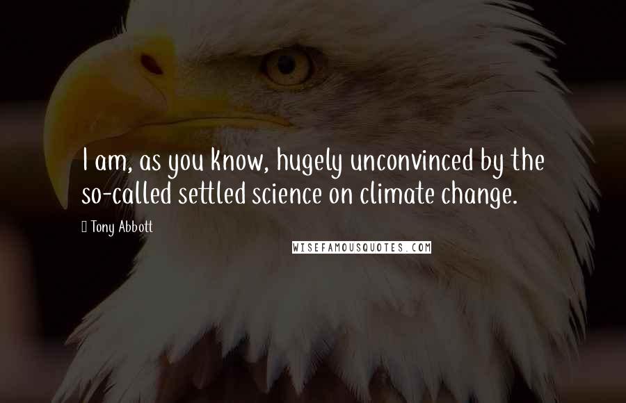 Tony Abbott Quotes: I am, as you know, hugely unconvinced by the so-called settled science on climate change.