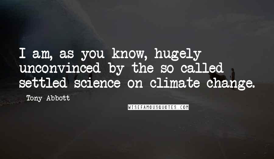 Tony Abbott Quotes: I am, as you know, hugely unconvinced by the so-called settled science on climate change.