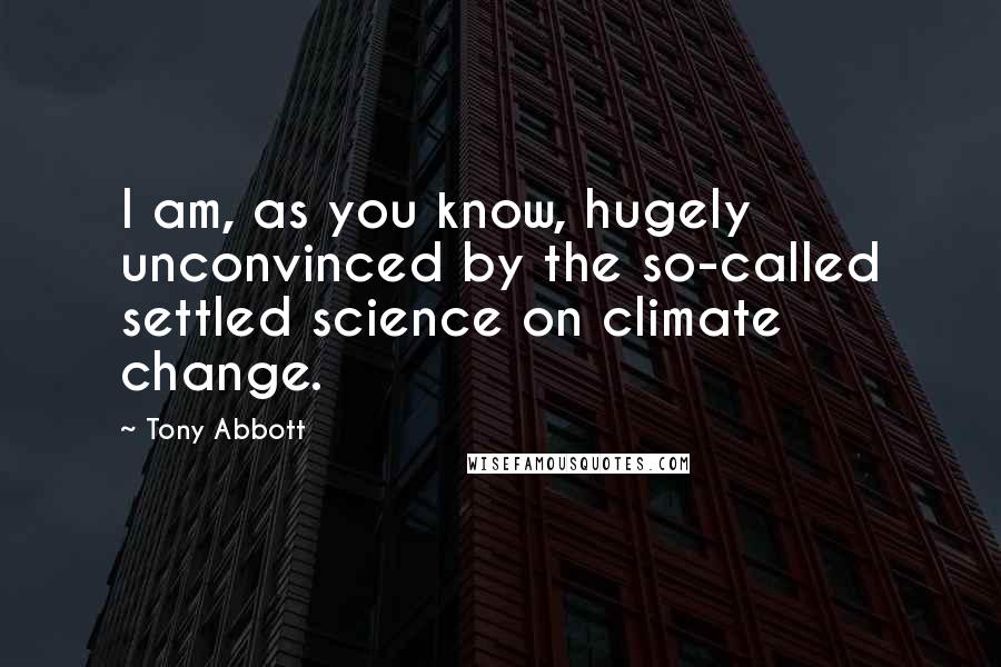 Tony Abbott Quotes: I am, as you know, hugely unconvinced by the so-called settled science on climate change.
