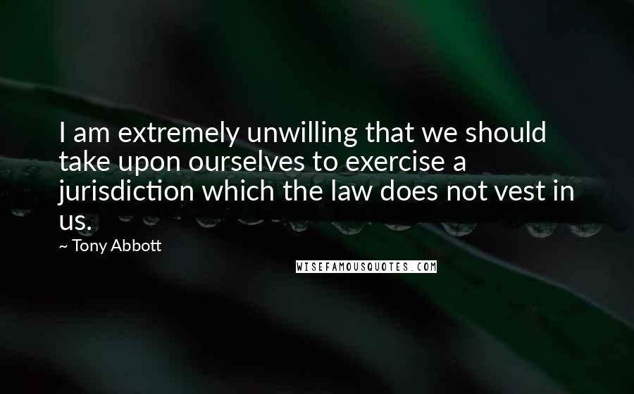 Tony Abbott Quotes: I am extremely unwilling that we should take upon ourselves to exercise a jurisdiction which the law does not vest in us.