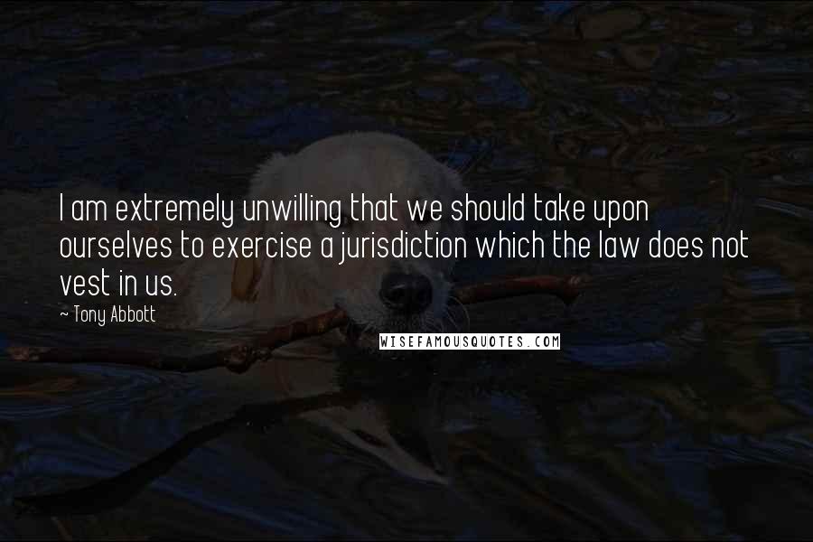 Tony Abbott Quotes: I am extremely unwilling that we should take upon ourselves to exercise a jurisdiction which the law does not vest in us.