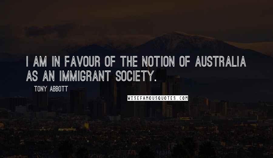 Tony Abbott Quotes: I am in favour of the notion of Australia as an immigrant society.