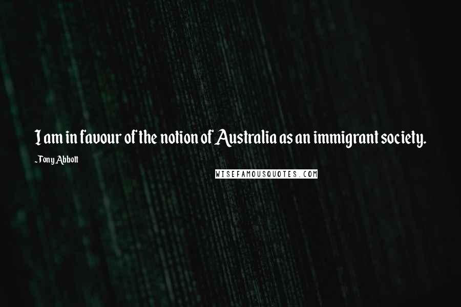 Tony Abbott Quotes: I am in favour of the notion of Australia as an immigrant society.