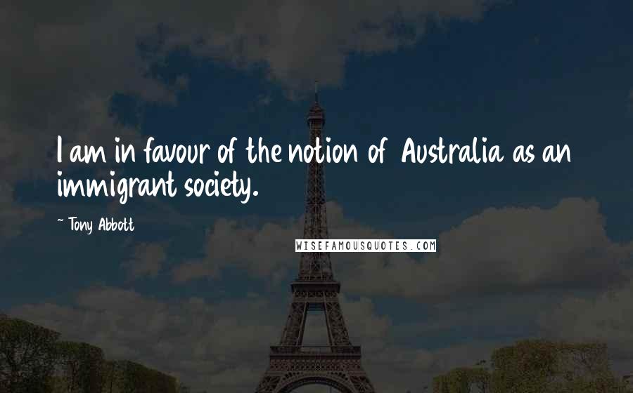 Tony Abbott Quotes: I am in favour of the notion of Australia as an immigrant society.