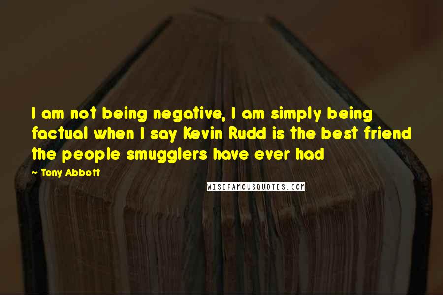 Tony Abbott Quotes: I am not being negative, I am simply being factual when I say Kevin Rudd is the best friend the people smugglers have ever had