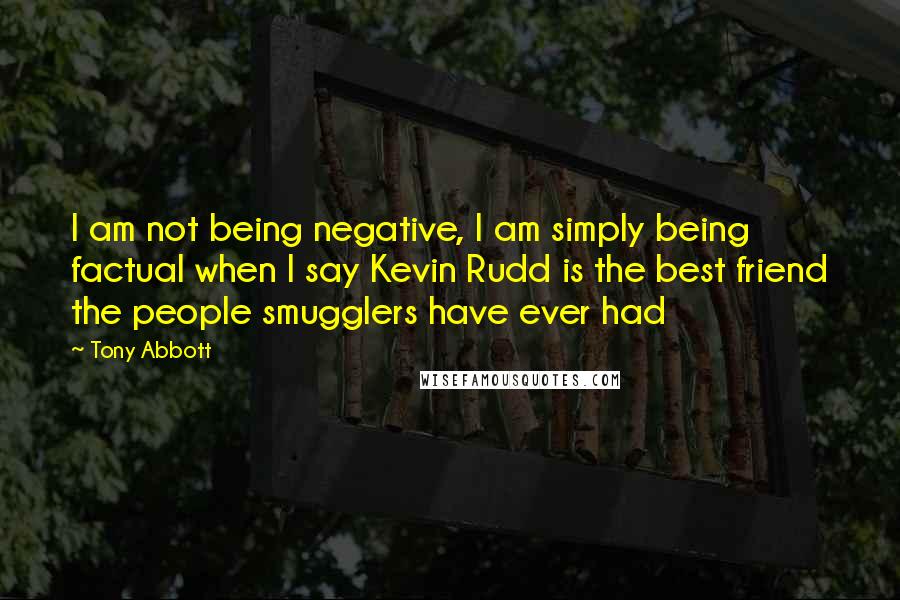 Tony Abbott Quotes: I am not being negative, I am simply being factual when I say Kevin Rudd is the best friend the people smugglers have ever had