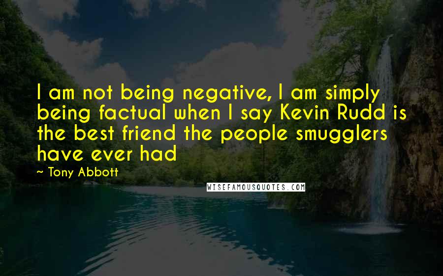 Tony Abbott Quotes: I am not being negative, I am simply being factual when I say Kevin Rudd is the best friend the people smugglers have ever had