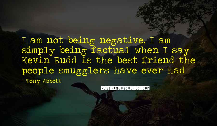 Tony Abbott Quotes: I am not being negative, I am simply being factual when I say Kevin Rudd is the best friend the people smugglers have ever had