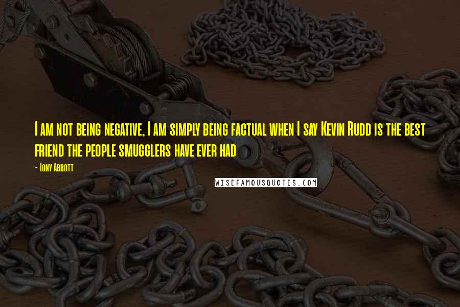 Tony Abbott Quotes: I am not being negative, I am simply being factual when I say Kevin Rudd is the best friend the people smugglers have ever had