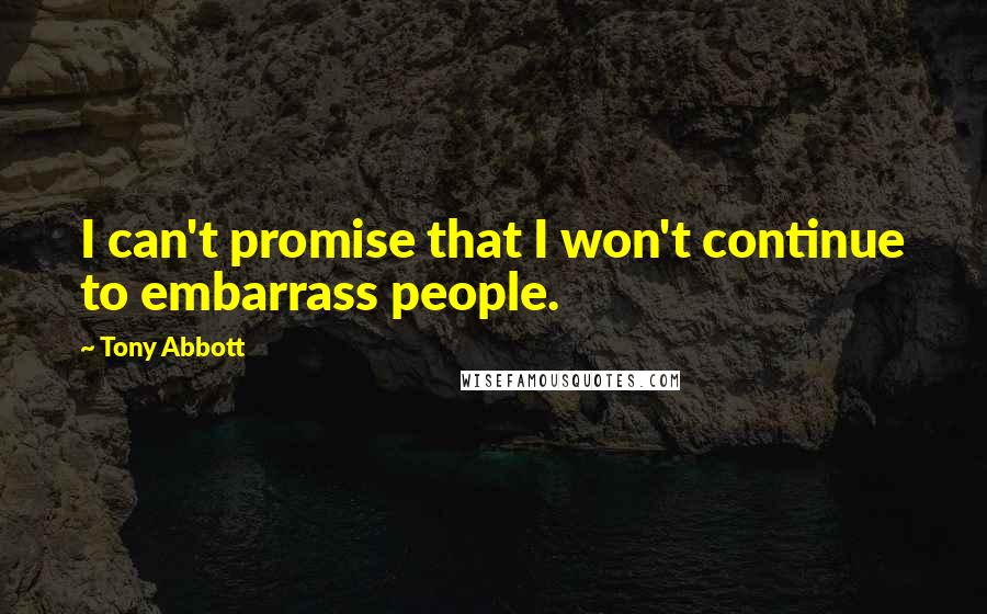 Tony Abbott Quotes: I can't promise that I won't continue to embarrass people.