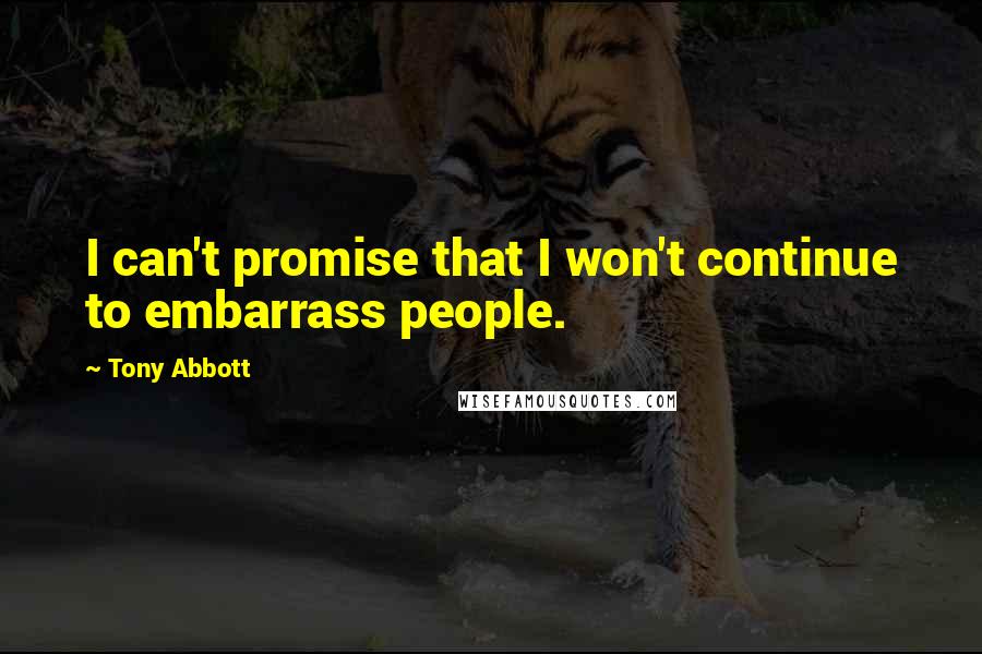 Tony Abbott Quotes: I can't promise that I won't continue to embarrass people.