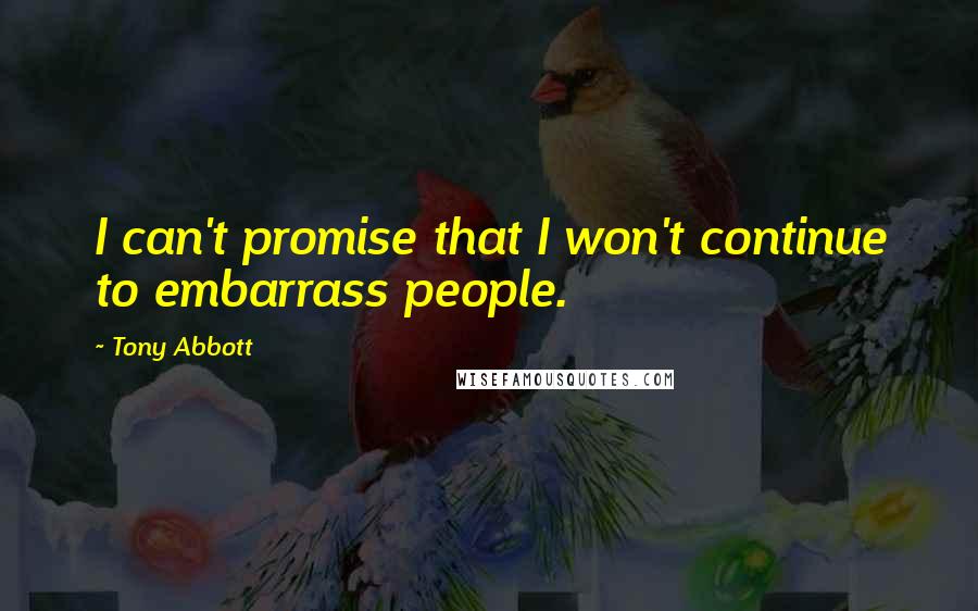Tony Abbott Quotes: I can't promise that I won't continue to embarrass people.