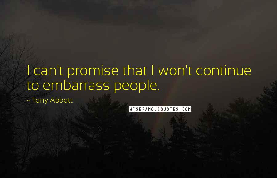 Tony Abbott Quotes: I can't promise that I won't continue to embarrass people.