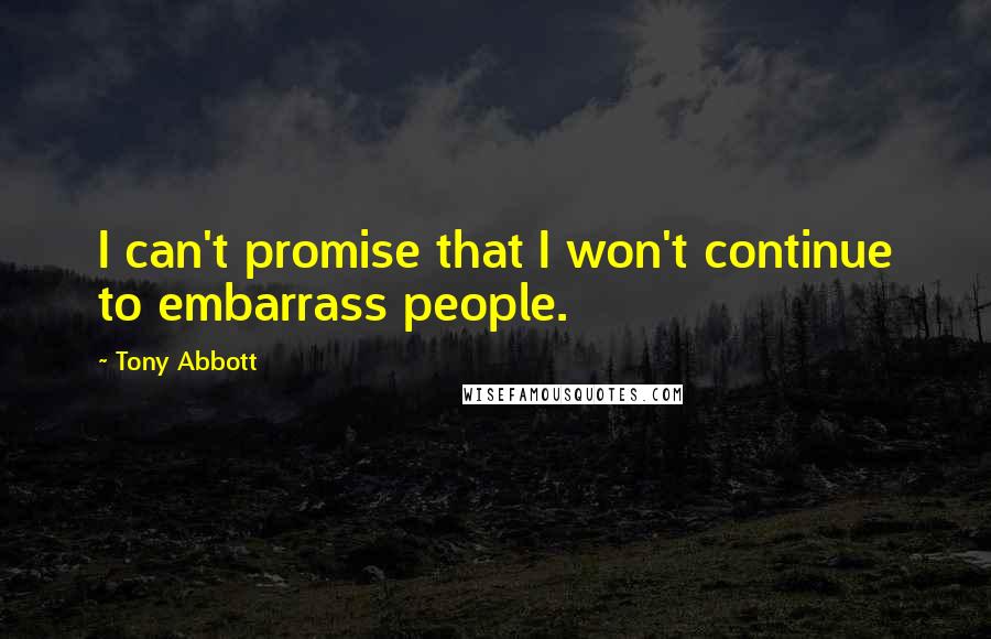 Tony Abbott Quotes: I can't promise that I won't continue to embarrass people.