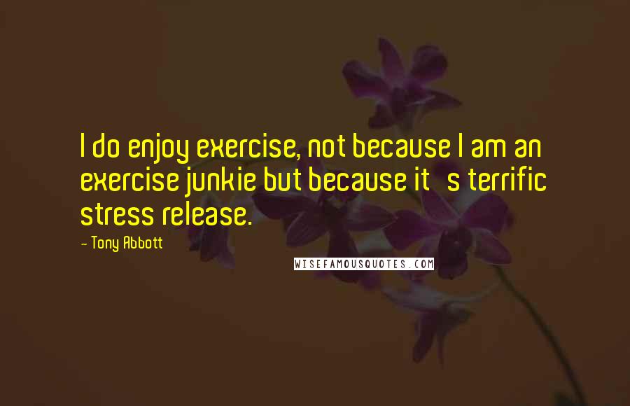 Tony Abbott Quotes: I do enjoy exercise, not because I am an exercise junkie but because it's terrific stress release.