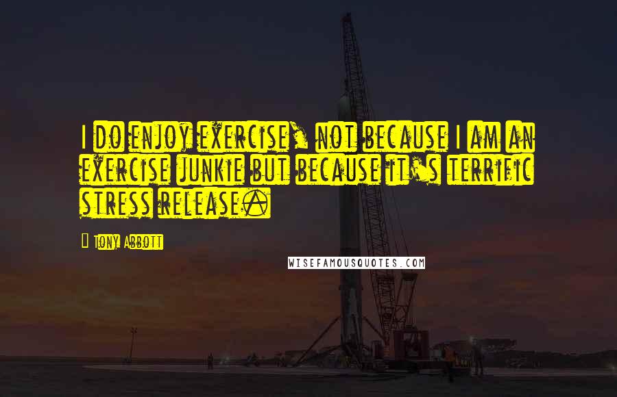 Tony Abbott Quotes: I do enjoy exercise, not because I am an exercise junkie but because it's terrific stress release.