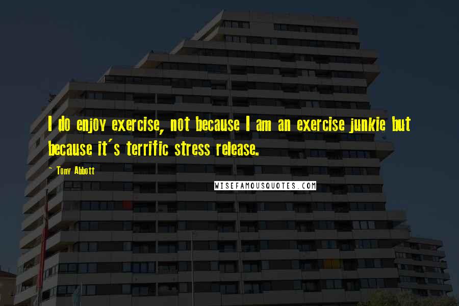 Tony Abbott Quotes: I do enjoy exercise, not because I am an exercise junkie but because it's terrific stress release.