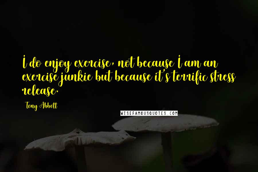 Tony Abbott Quotes: I do enjoy exercise, not because I am an exercise junkie but because it's terrific stress release.