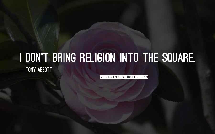 Tony Abbott Quotes: I don't bring religion into the square.