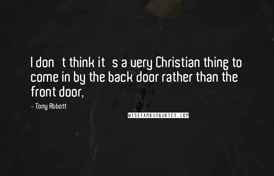 Tony Abbott Quotes: I don't think it's a very Christian thing to come in by the back door rather than the front door,