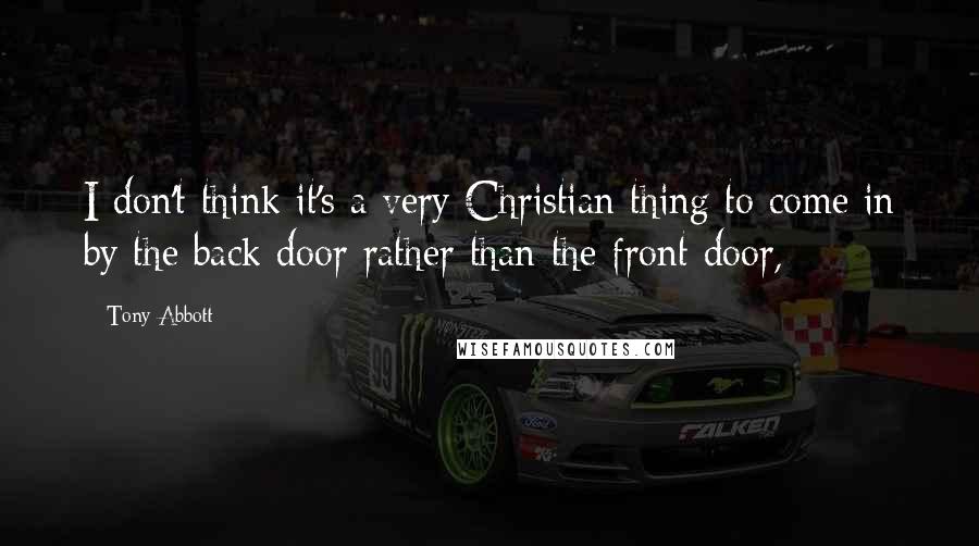 Tony Abbott Quotes: I don't think it's a very Christian thing to come in by the back door rather than the front door,