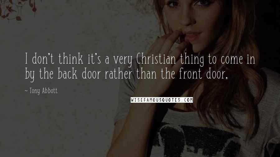 Tony Abbott Quotes: I don't think it's a very Christian thing to come in by the back door rather than the front door,