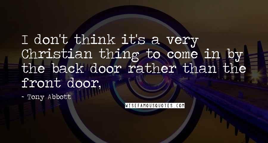 Tony Abbott Quotes: I don't think it's a very Christian thing to come in by the back door rather than the front door,