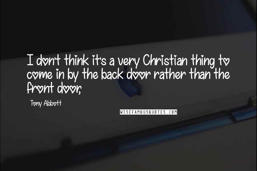 Tony Abbott Quotes: I don't think it's a very Christian thing to come in by the back door rather than the front door,