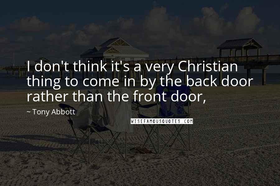 Tony Abbott Quotes: I don't think it's a very Christian thing to come in by the back door rather than the front door,