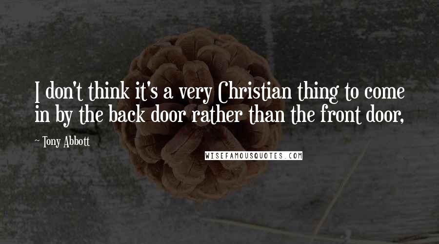 Tony Abbott Quotes: I don't think it's a very Christian thing to come in by the back door rather than the front door,