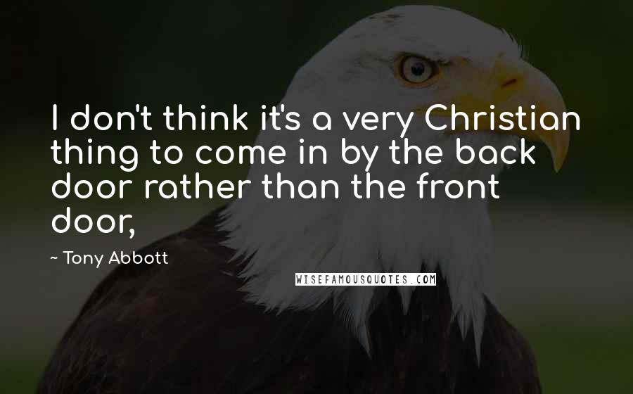 Tony Abbott Quotes: I don't think it's a very Christian thing to come in by the back door rather than the front door,