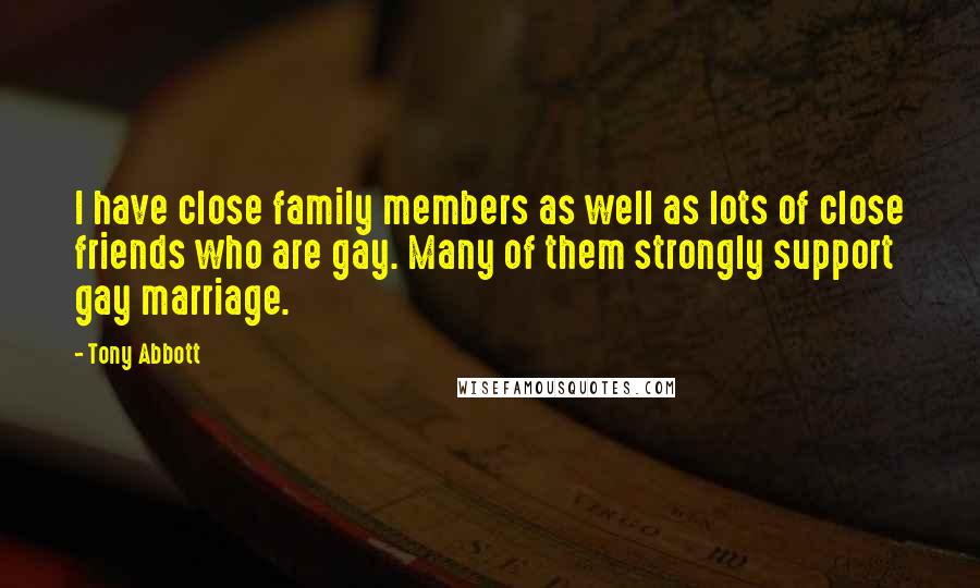 Tony Abbott Quotes: I have close family members as well as lots of close friends who are gay. Many of them strongly support gay marriage.