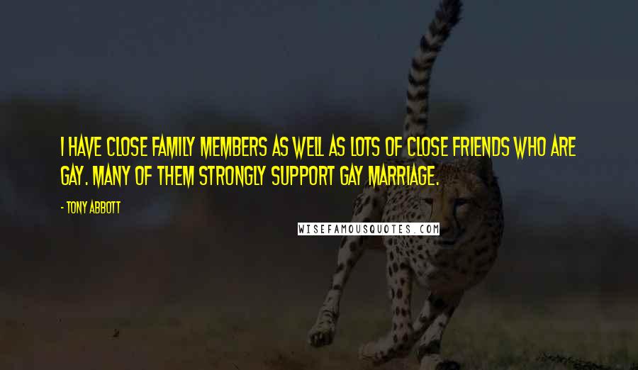 Tony Abbott Quotes: I have close family members as well as lots of close friends who are gay. Many of them strongly support gay marriage.