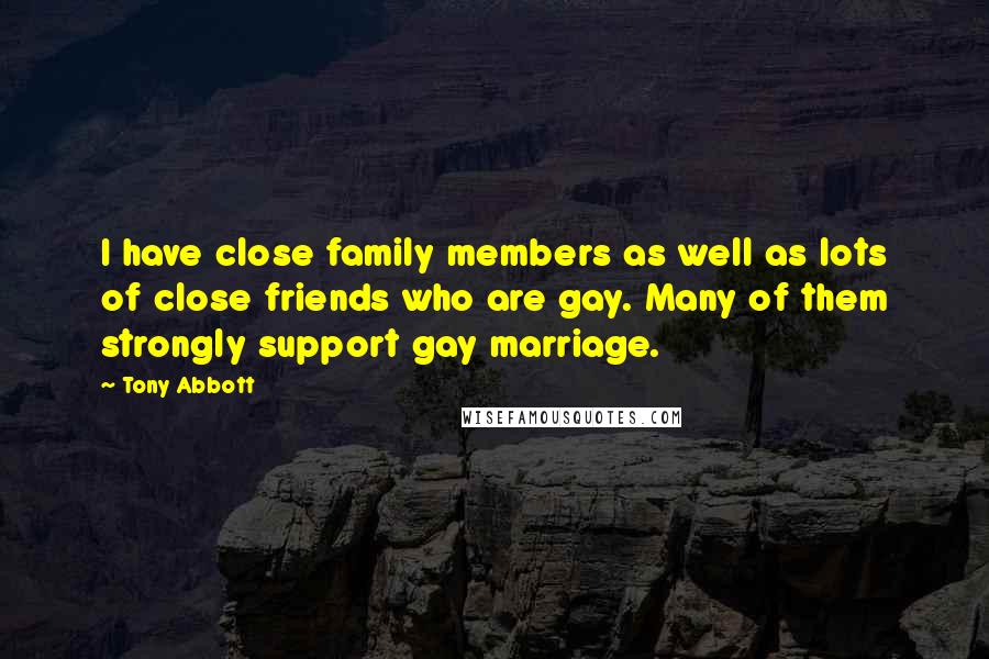 Tony Abbott Quotes: I have close family members as well as lots of close friends who are gay. Many of them strongly support gay marriage.