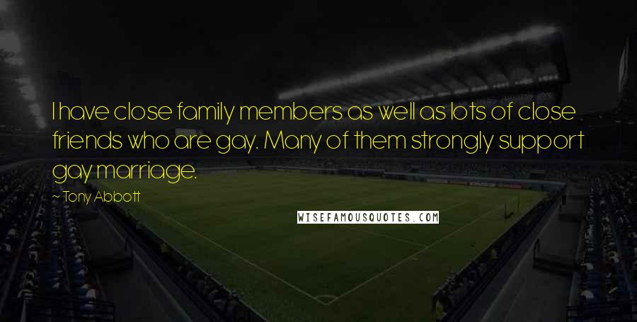 Tony Abbott Quotes: I have close family members as well as lots of close friends who are gay. Many of them strongly support gay marriage.