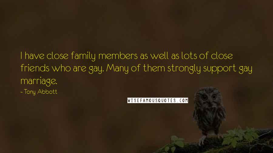 Tony Abbott Quotes: I have close family members as well as lots of close friends who are gay. Many of them strongly support gay marriage.