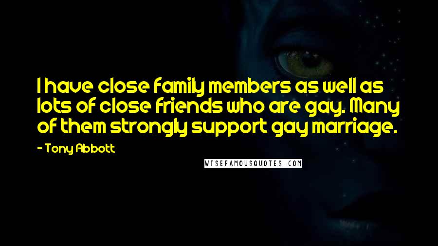 Tony Abbott Quotes: I have close family members as well as lots of close friends who are gay. Many of them strongly support gay marriage.