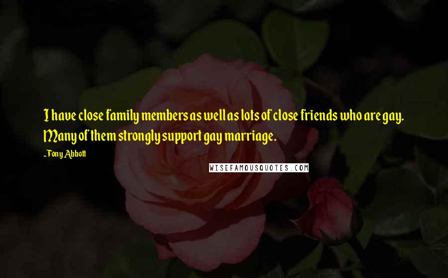 Tony Abbott Quotes: I have close family members as well as lots of close friends who are gay. Many of them strongly support gay marriage.