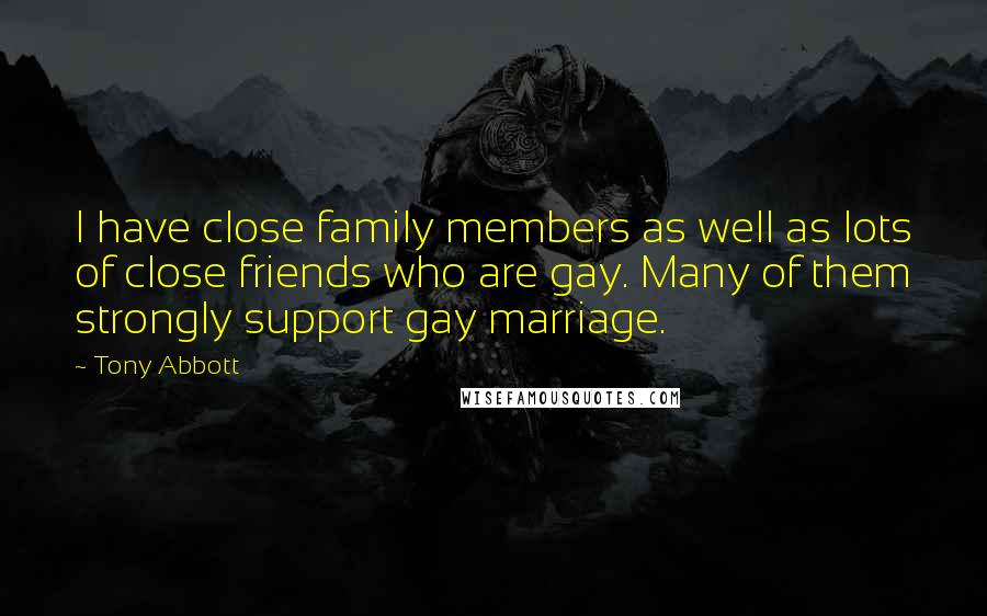 Tony Abbott Quotes: I have close family members as well as lots of close friends who are gay. Many of them strongly support gay marriage.