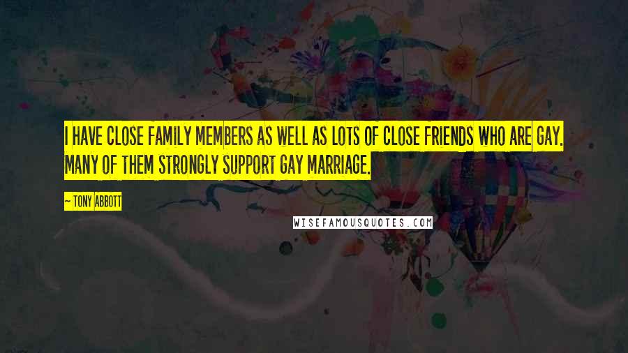 Tony Abbott Quotes: I have close family members as well as lots of close friends who are gay. Many of them strongly support gay marriage.