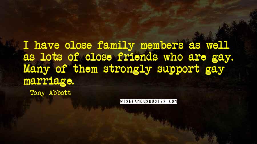 Tony Abbott Quotes: I have close family members as well as lots of close friends who are gay. Many of them strongly support gay marriage.