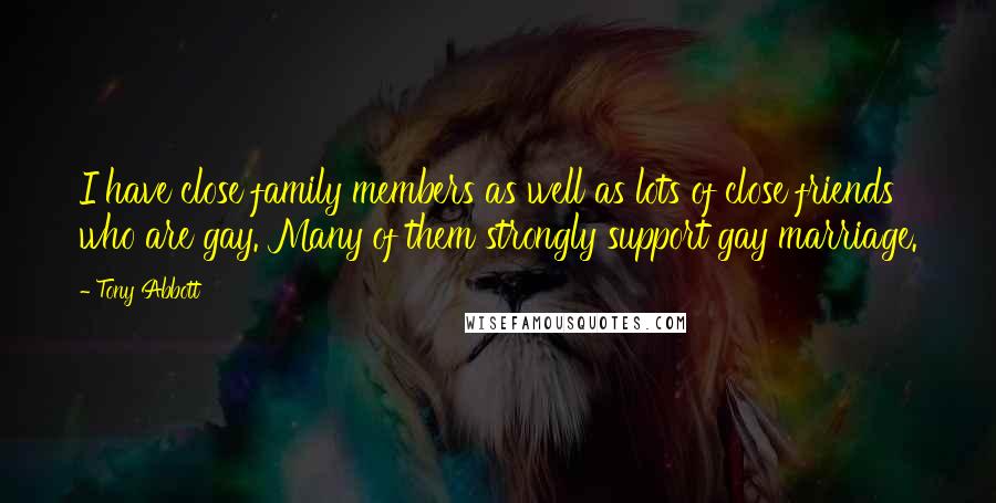 Tony Abbott Quotes: I have close family members as well as lots of close friends who are gay. Many of them strongly support gay marriage.