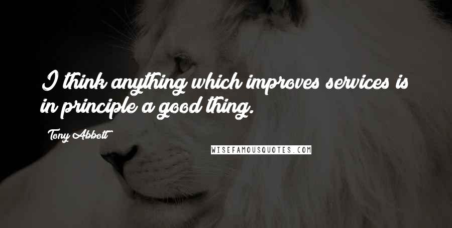 Tony Abbott Quotes: I think anything which improves services is in principle a good thing.