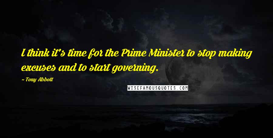 Tony Abbott Quotes: I think it's time for the Prime Minister to stop making excuses and to start governing.