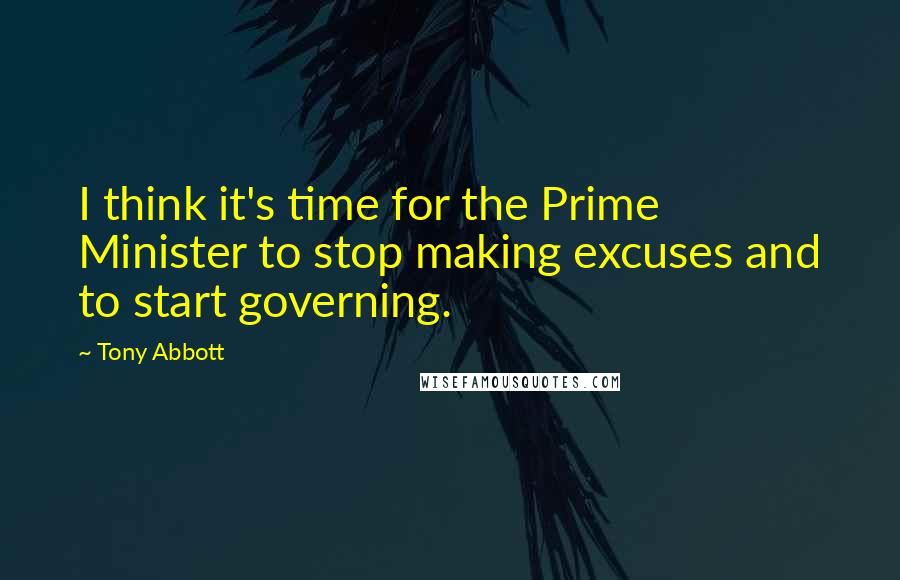 Tony Abbott Quotes: I think it's time for the Prime Minister to stop making excuses and to start governing.