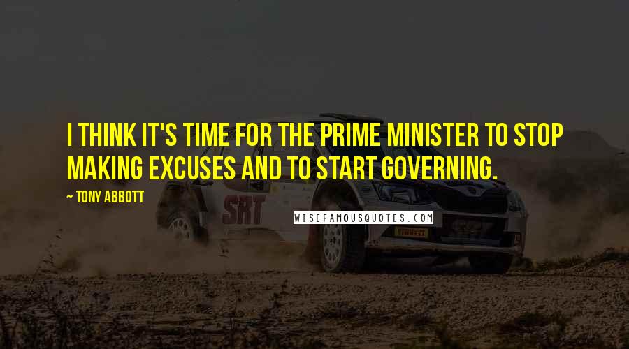 Tony Abbott Quotes: I think it's time for the Prime Minister to stop making excuses and to start governing.