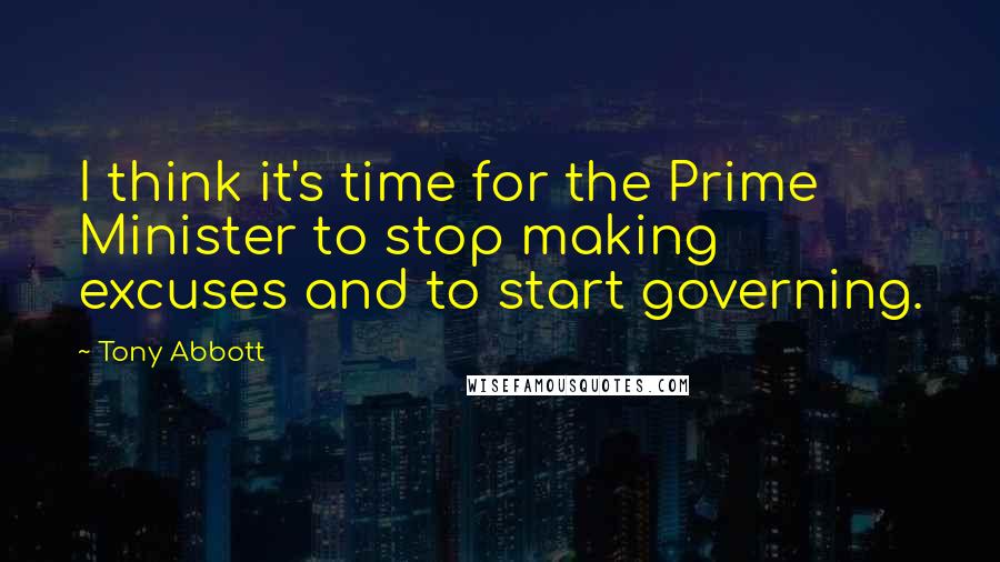 Tony Abbott Quotes: I think it's time for the Prime Minister to stop making excuses and to start governing.