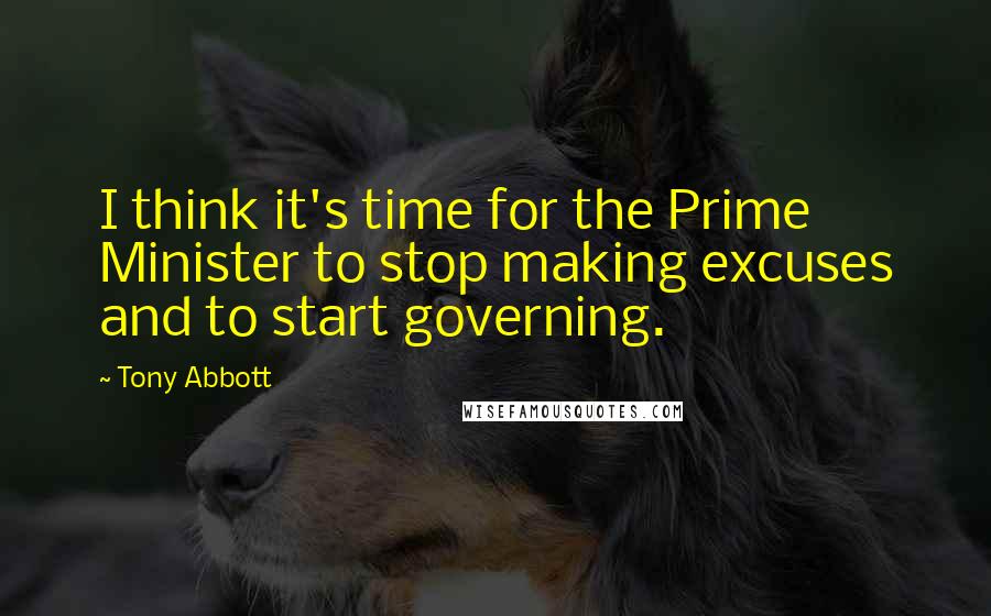 Tony Abbott Quotes: I think it's time for the Prime Minister to stop making excuses and to start governing.