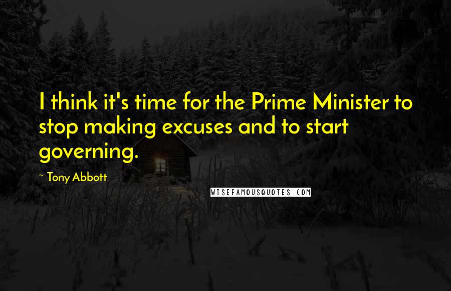 Tony Abbott Quotes: I think it's time for the Prime Minister to stop making excuses and to start governing.